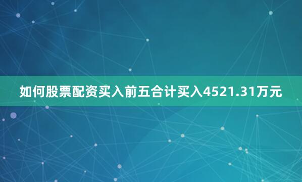 如何股票配资买入前五合计买入4521.31万元