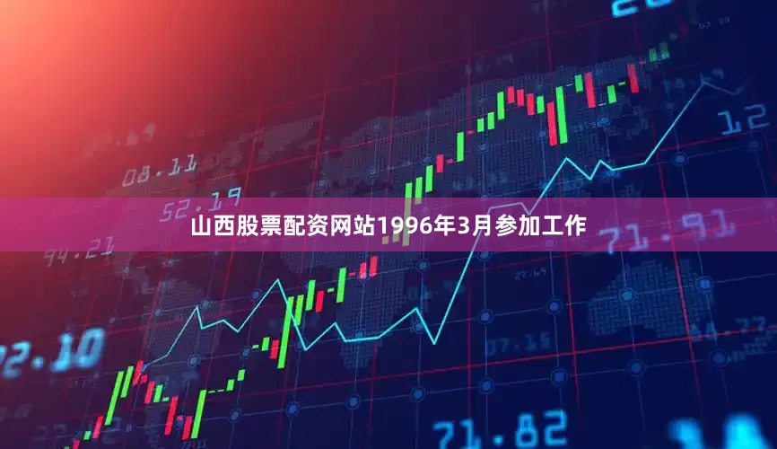 山西股票配资网站1996年3月参加工作