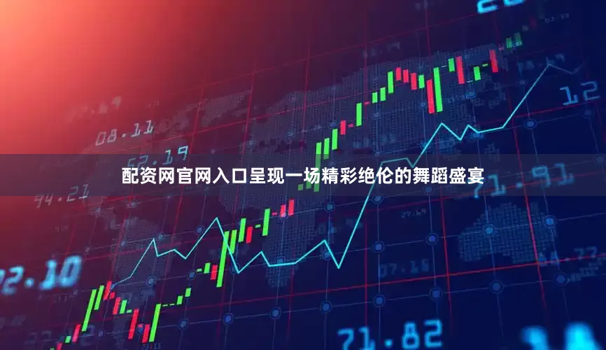 配资网官网入口呈现一场精彩绝伦的舞蹈盛宴