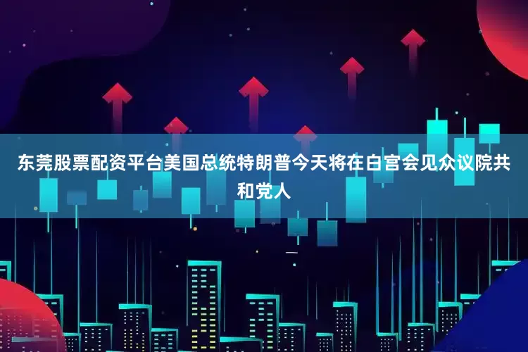 东莞股票配资平台美国总统特朗普今天将在白宫会见众议院共和党人