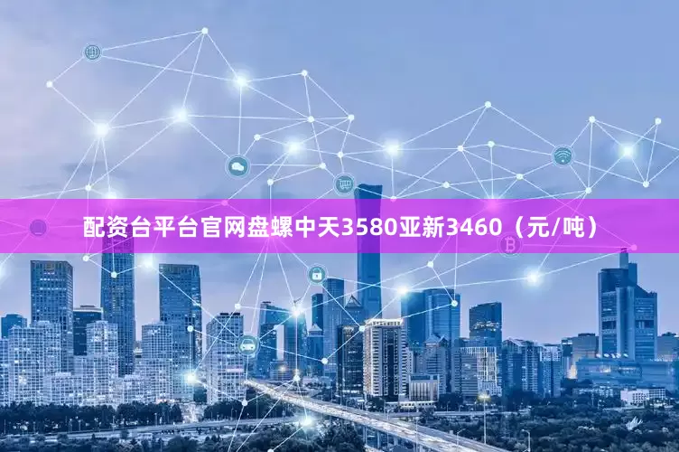 配资台平台官网盘螺中天3580亚新3460（元/吨）