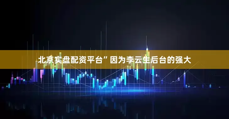 北京实盘配资平台”因为李云生后台的强大