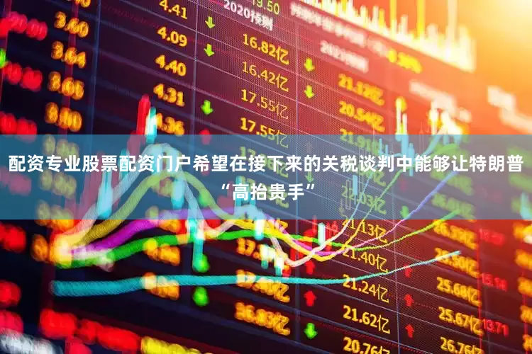 配资专业股票配资门户希望在接下来的关税谈判中能够让特朗普“高抬贵手”