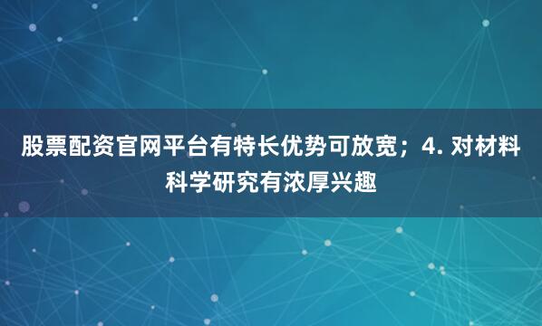 股票配资官网平台有特长优势可放宽；4. 对材料科学研究有浓厚兴趣