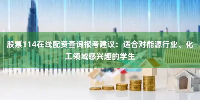 股票114在线配资查询报考建议：适合对能源行业、化工领域感兴趣的学生