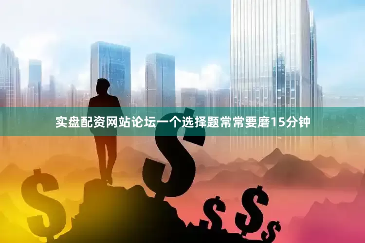 实盘配资网站论坛一个选择题常常要磨15分钟