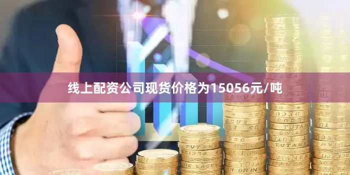 线上配资公司现货价格为15056元/吨