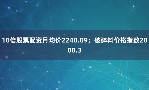 10倍股票配资月均价2240.09；破碎料价格指数2000.3