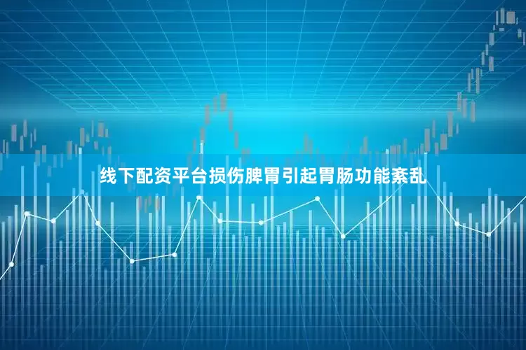 线下配资平台损伤脾胃引起胃肠功能紊乱