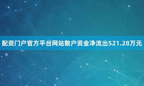 配资门户官方平台网站散户资金净流出521.28万元
