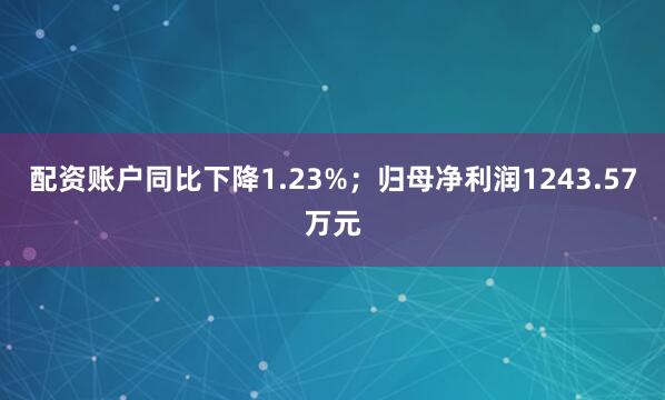 配资账户同比下降1.23%；归母净利润1243.57万元