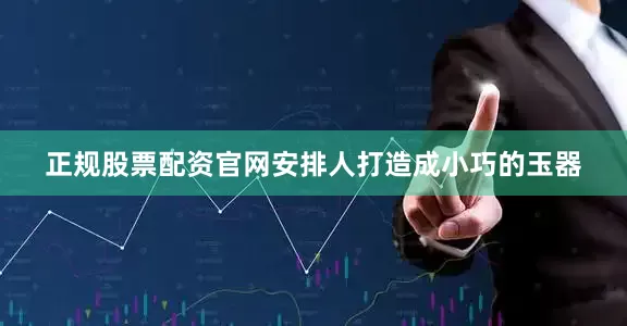 正规股票配资官网安排人打造成小巧的玉器