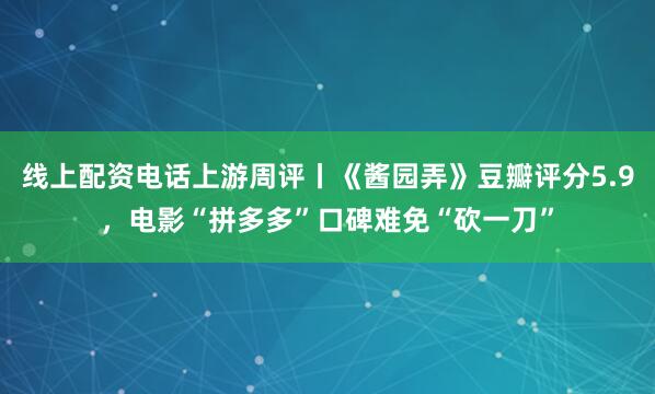 线上配资电话上游周评丨《酱园弄》豆瓣评分5.9，电影“拼多多”口碑难免“砍一刀”