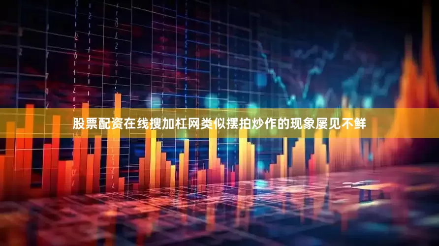 股票配资在线搜加杠网类似摆拍炒作的现象屡见不鲜