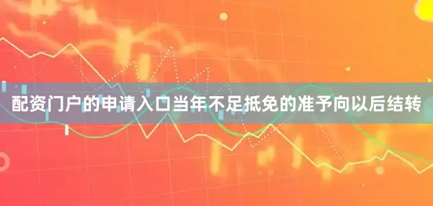 配资门户的申请入口当年不足抵免的准予向以后结转