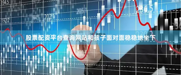 股票配资平台查询网站和孩子面对面稳稳地坐下