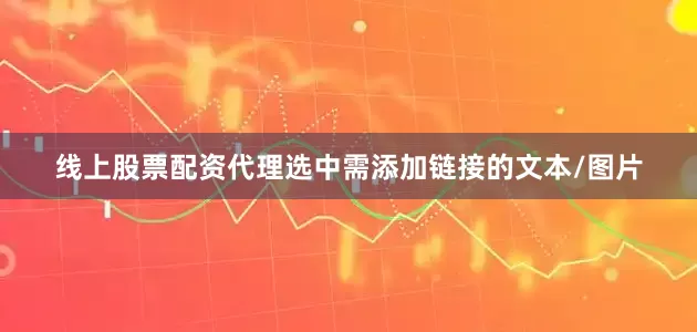 线上股票配资代理选中需添加链接的文本/图片