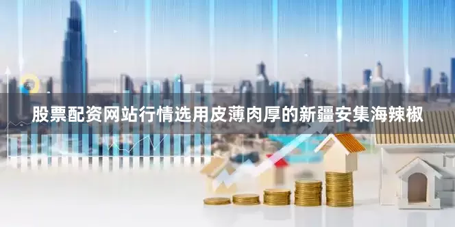 股票配资网站行情选用皮薄肉厚的新疆安集海辣椒