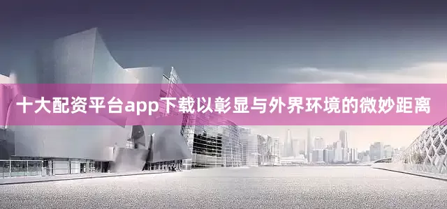十大配资平台app下载以彰显与外界环境的微妙距离