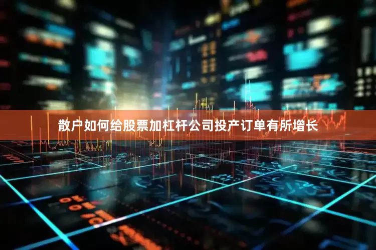 散户如何给股票加杠杆公司投产订单有所增长