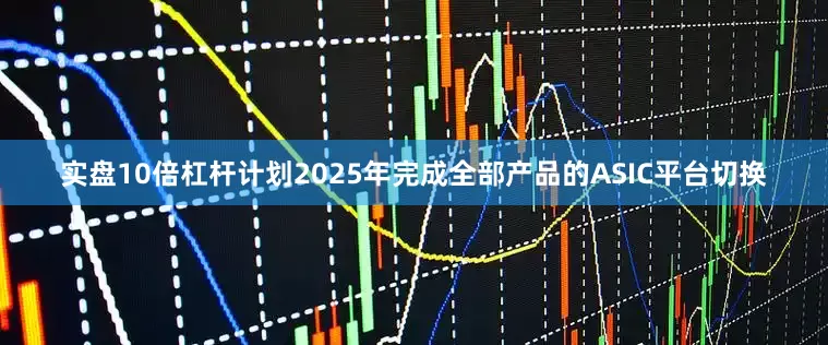 实盘10倍杠杆计划2025年完成全部产品的ASIC平台切换