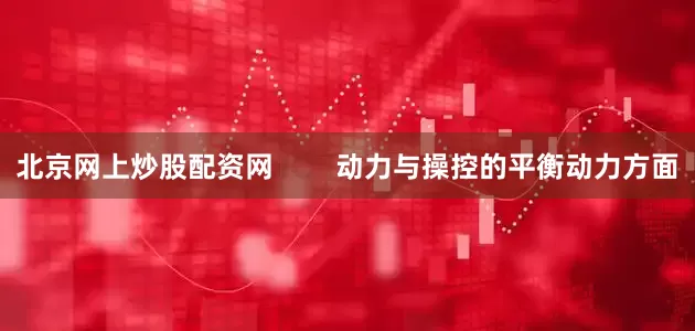 北京网上炒股配资网        动力与操控的平衡动力方面