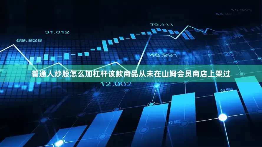 普通人炒股怎么加杠杆该款商品从未在山姆会员商店上架过