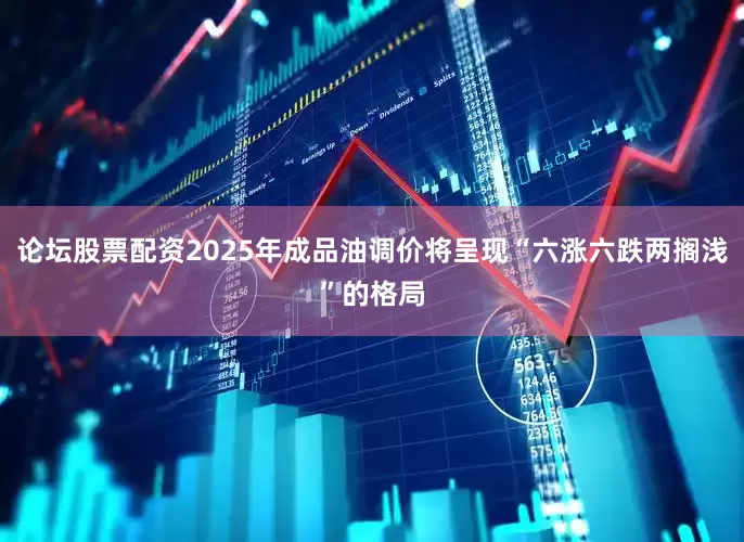 论坛股票配资2025年成品油调价将呈现“六涨六跌两搁浅”的格局