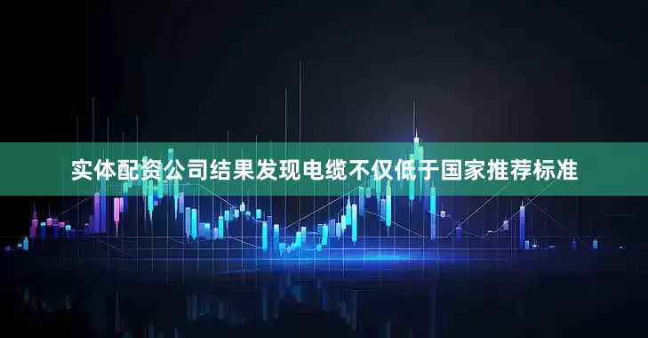实体配资公司结果发现电缆不仅低于国家推荐标准