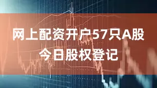 网上配资开户57只A股今日股权登记