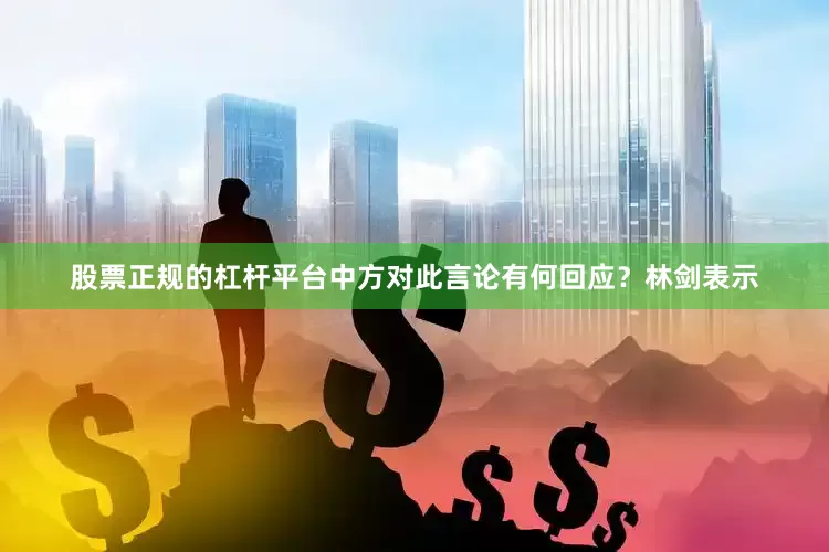 股票正规的杠杆平台中方对此言论有何回应？林剑表示