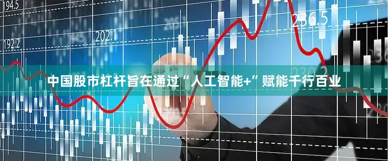 中国股市杠杆旨在通过“人工智能+”赋能千行百业