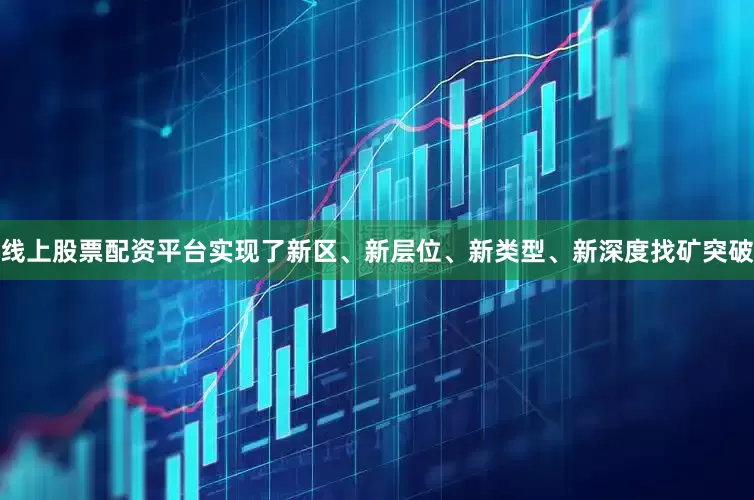 线上股票配资平台实现了新区、新层位、新类型、新深度找矿突破