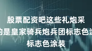 股票配资吧这些礼炮采用的是皇家骑兵炮兵团标志色涂装