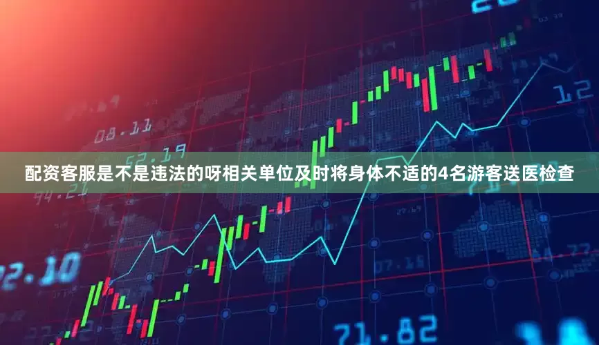 配资客服是不是违法的呀相关单位及时将身体不适的4名游客送医检查