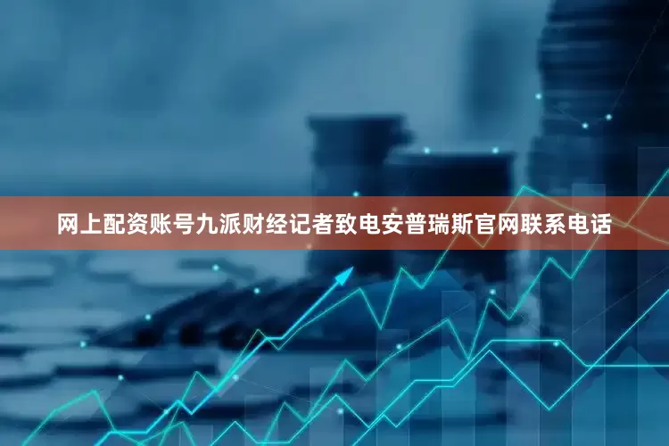 网上配资账号　　九派财经记者致电安普瑞斯官网联系电话