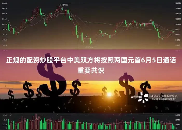 正规的配资炒股平台中美双方将按照两国元首6月5日通话重要共识