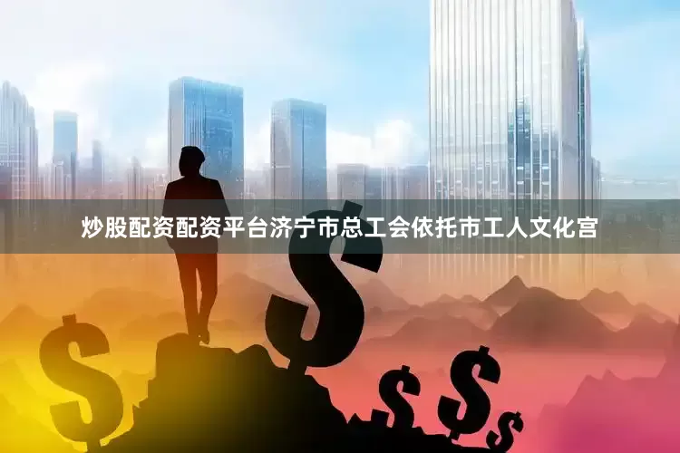 炒股配资配资平台济宁市总工会依托市工人文化宫