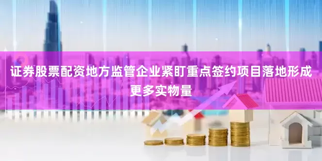 证券股票配资地方监管企业紧盯重点签约项目落地形成更多实物量