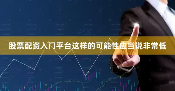 股票配资入门平台这样的可能性应当说非常低