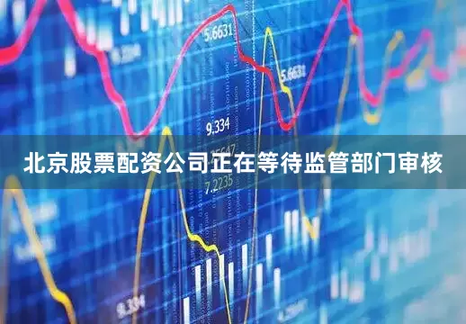 北京股票配资公司正在等待监管部门审核
