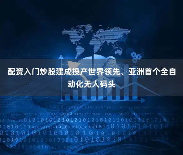 配资入门炒股建成投产世界领先、亚洲首个全自动化无人码头