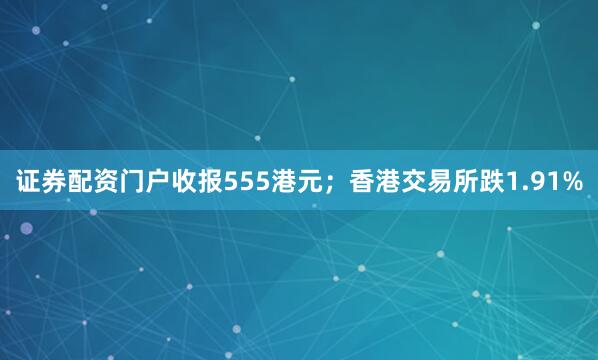 证券配资门户收报555港元；香港交易所跌1.91%