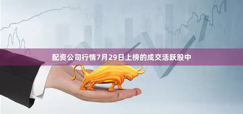 配资公司行情7月29日上榜的成交活跃股中