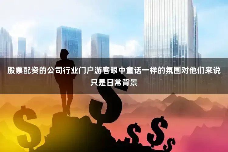 股票配资的公司行业门户游客眼中童话一样的氛围对他们来说只是日常背景