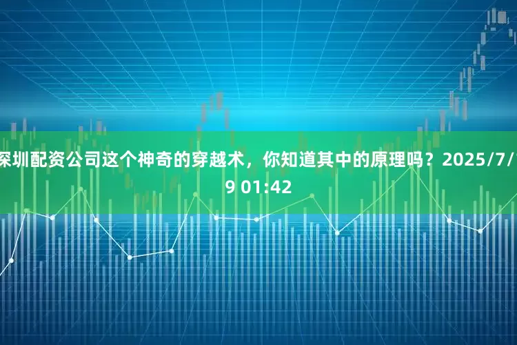 深圳配资公司这个神奇的穿越术，你知道其中的原理吗？2025/7/19 01:42