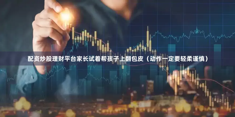 配资炒股理财平台家长试着帮孩子上翻包皮（动作一定要轻柔谨慎）