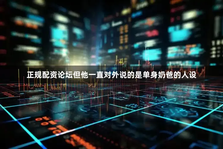 正规配资论坛但他一直对外说的是单身奶爸的人设