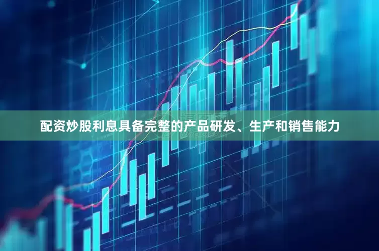 配资炒股利息具备完整的产品研发、生产和销售能力
