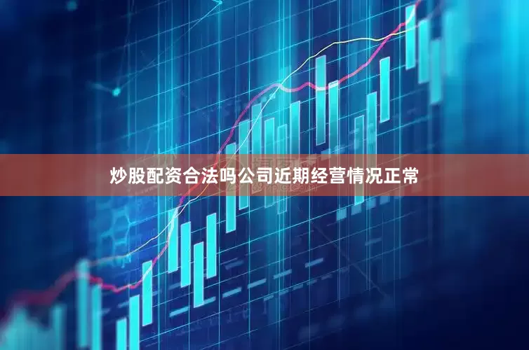 炒股配资合法吗公司近期经营情况正常
